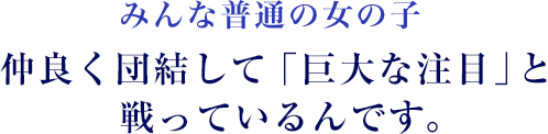 みんな普通の女の子仲良く団結して「巨大な注目」と戦っているんです。