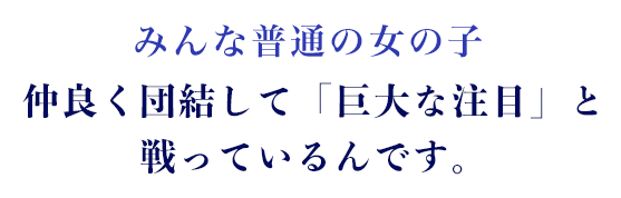みんな普通の女の子仲良く団結して「巨大な注目」と戦っているんです。