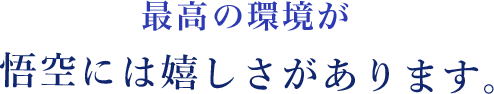 最高の環境が悟空には嬉しさがあります。